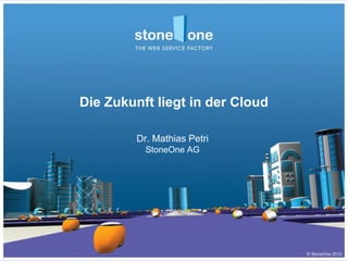 © StoneOne 2013
Die Zukunft liegt in der Cloud
Dr. Mathias Petri
StoneOne AG
 