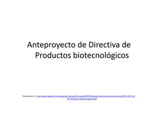 Anteproyecto de Directiva de
Productos biotecnológicos

Disponible en : http://www.digemid.minsa.gob.pe/UpLoad/UpLoaded/PDF/Publicaciones/DocumentosConsulta/P08_2013-0220_Directiva_biotecnologicos.pdf

 