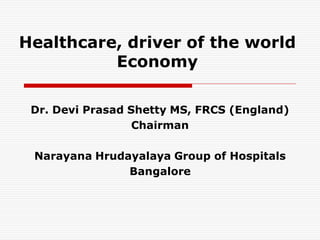 Healthcare, driver of the world
          Economy

 Dr. Devi Prasad Shetty MS, FRCS (England)
                  Chairman

 Narayana Hrudayalaya Group of Hospitals
               Bangalore
 