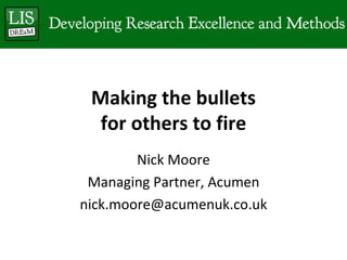 Making the bullets for others to fire Nick Moore Managing Partner, Acumen [email_address] 