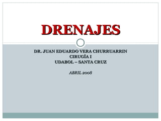 DRENAJES
DR. JUAN EDUARDO VERA CHURRUARRIN
             CIRUGÍA I
        UDABOL – SANTA CRUZ

            ABRIL 2008
 