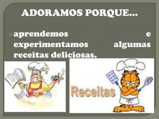 ADORAMOS PORQUE…

aprendemos                  e
experimentamos         algumas
receitas deliciosas.
 