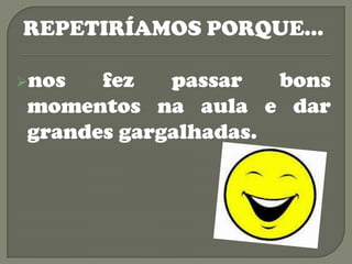 REPETIRÍAMOS PORQUE…

nos  fez   passar   bons
momentos na aula e dar
grandes gargalhadas.
 