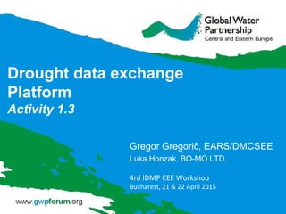 Drought data exchange
Platform
Activity 1.3
Gregor Gregorič, EARS/DMCSEE
Luka Honzak, BO-MO LTD.
4rd IDMP CEE Workshop
Bucharest, 21 & 22 April 2015
 