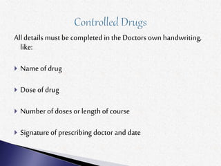Alldetails must be completed in theDoctors own handwriting,
like:
 Name of drug
 Dose of drug
 Numberof doses or lengthof course
 Signatureof prescribing doctor and date
 