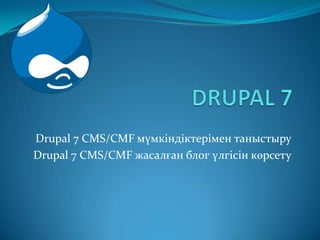 DRUPAL 7 Drupal 7 CMS/CMF мүмкіндіктерімен таныстыру Drupal 7 CMS/CMF жасалған блог үлгісін көрсету 