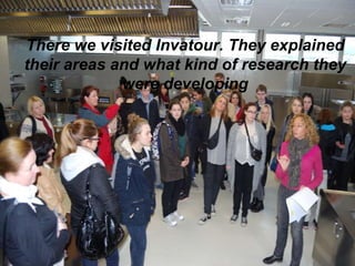 There we visited Invatour. They explained
their areas and what kind of research they
were developing
 