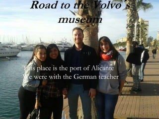 Road to the Volvo´s
museum
This place is the port of Alicante
We were with the German teacher
 