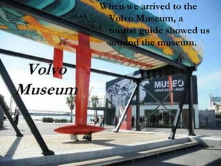 Volvo
Museum
When we arrived to the
Volvo Museum, a
tourist guide showed us
around the museum.
 