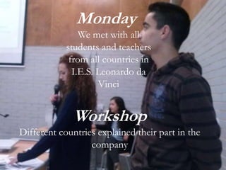 Workshop
Different countries explained their part in the
company
Monday
We met with all
students and teachers
from all countries in
I.E.S. Leonardo da
Vinci
 