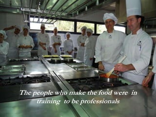 The people who make the food were in
training to be professionals
 