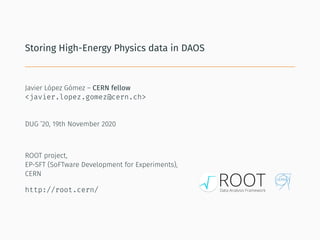 Storing High-Energy Physics data in DAOS
Javier López Gómez – CERN fellow
<javier.lopez.gomez@cern.ch>
DUG ’20, 19th November 2020
ROOT project,
EP-SFT (SoFTware Development for Experiments),
CERN
http://root.cern/
 