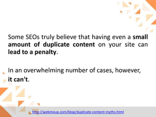 Some SEOs truly believe that having even a small
amount of duplicate content on your site can
lead to a penalty.

In an overwhelming number of cases, however,
it can't.

http://webmeup.com/blog/duplicate-content-myths.html

 