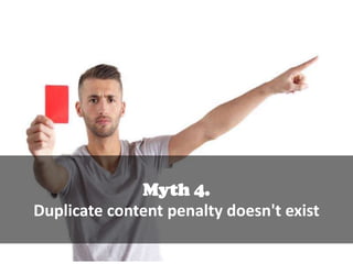 Myth 4.
Duplicate content penalty doesn't exist

 