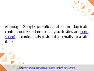 Although Google penalizes sites for duplicate
content quire seldom (usually such sites are pure
spam), it could easily dish out a penalty to a site
that:

http://webmeup.com/blog/duplicate-content-myths.html

 