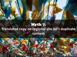 Myth 7.
Translated copy on regional site isn't duplicate
content

 