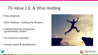 7D-Value 2.0. & Wise Holding
• New proposals
• Wise Holding = Holding the Wisdom…
• Practical tools for companies,
governments, citizens
• For economic transition
• Human values & development