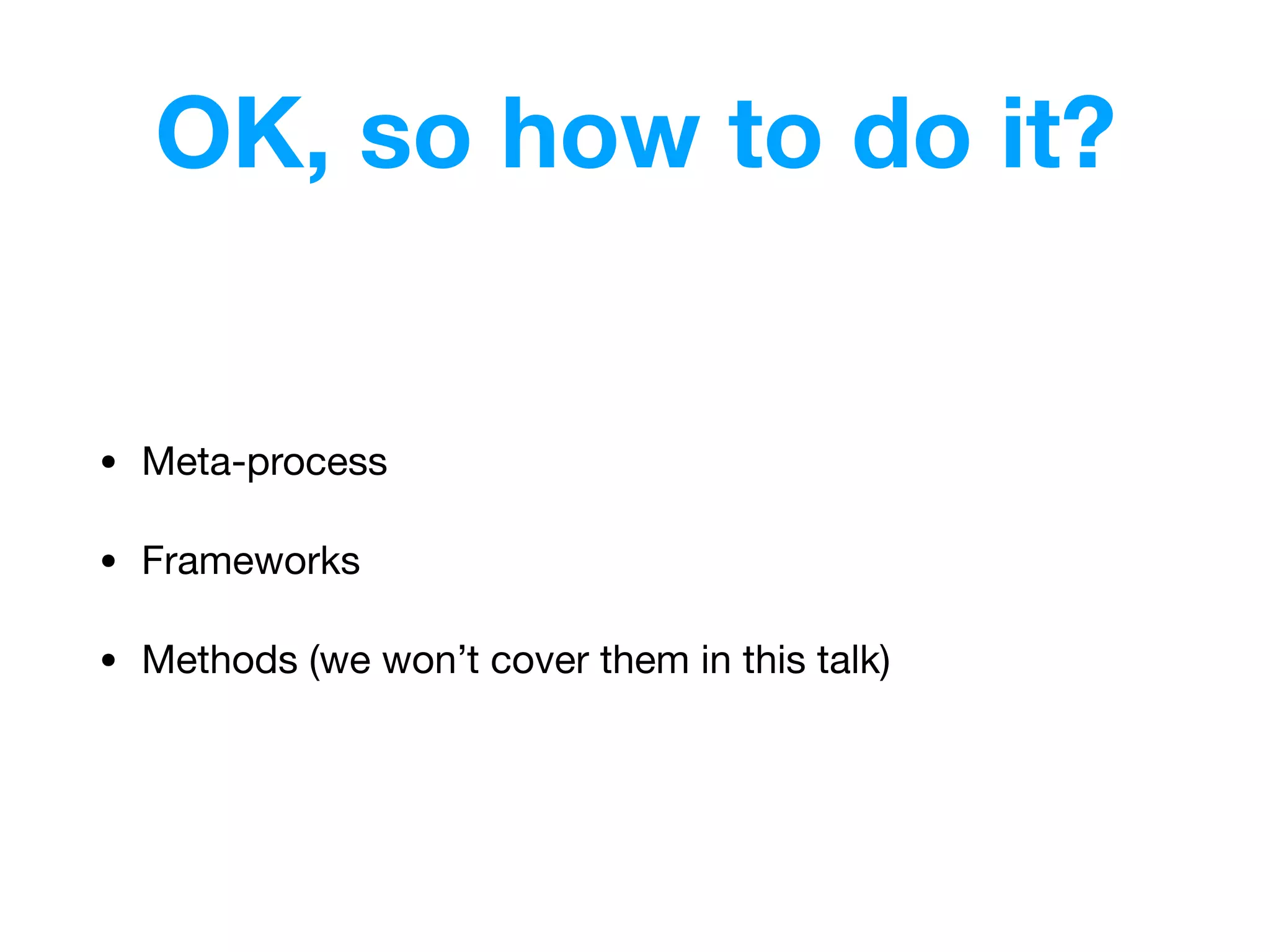 OK, so how to do it?
• Meta-process

• Frameworks

• Methods (we won’t cover them in this talk)
 