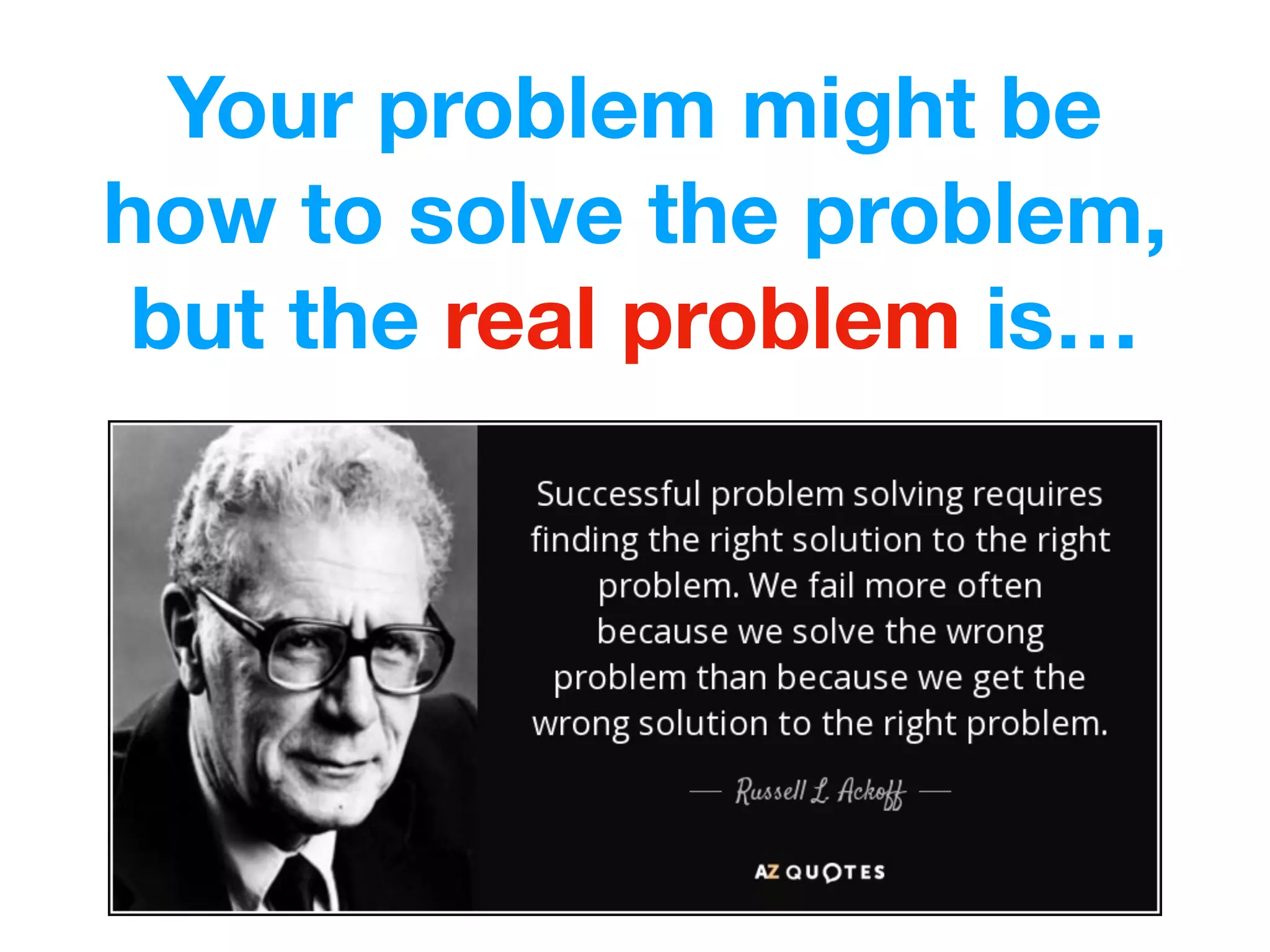 Your problem might be
how to solve the problem,
but the real problem is…
 