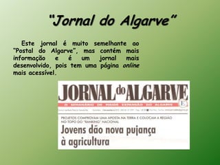 “Jornal do Algarve”
   Este jornal é muito semelhante ao
“Postal do Algarve”, mas contém mais
informação    e   é   um   jornal  mais
desenvolvido, pois tem uma página online
mais acessível.
 