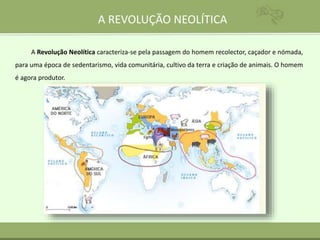 A REVOLUÇÃO NEOLÍTICA
A Revolução Neolítica caracteriza-se pela passagem do homem recolector, caçador e nómada,
para uma época de sedentarismo, vida comunitária, cultivo da terra e criação de animais. O homem
é agora produtor.
 
