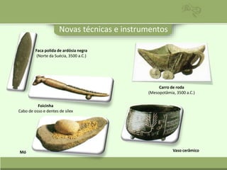 Novas técnicas e instrumentos
Mó
Foicinha
Cabo de osso e dentes de sílex
Faca polida de ardósia negra
(Norte da Suécia, 3500 a.C.)
Vaso cerâmico
Carro de roda
(Mesopotâmia, 3500 a.C.)
 