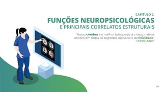 FUNÇÕES NEUROPSICOLÓGICAS
E PRINCIPAIS CORRELATOS ESTRUTURAIS
CAPÍTULO 2:
“Nosso cérebro é o melhor brinquedo já criado, nele se
encontram todos os segredos, inclusive o da felicidade”
- Charles Chaplin
1 0
 