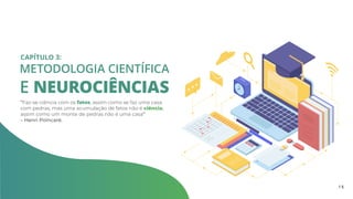 METODOLOGIA CIENTÍFICA
E NEUROCIÊNCIAS
CAPÍTULO 3:
“Faz-se ciência com os fatos, assim como se faz uma casa
com pedras, mas uma acumulação de fatos não é ciência,
assim como um monte de pedras não é uma casa”
– Henri Poincaré.
1 5
 