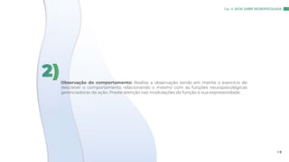 Observação do comportamento: Realize a observação tendo em mente o exercício de
descrever o comportamento relacionando o mesmo com as funções neuropsicológicas
gerenciadoras da ação. Preste atenção nas modulações da função e sua expressividade.
2)
Cap. 4: DICAS SOBRE NEUROPSICOLOGIA
1 9
 