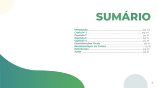 SUMÁRIO
Introdução ........................................................................................................................... pg. 03
Capítulo 1 ........................................................................................................................... pg. 04
Capítulo 2 ............................................................................................................................. pg. 10
Capítulo 3 ............................................................................................................................. pg. 15
Capítulo 4 ............................................................................................................................. pg. 17
Considerações Finais ................................................................................................. pg. 24
Recomendação de Cursos ..................................................................................... pg. 25
Referências ......................................................................................................................... pg. 32
Autor ......................................................................................................................................... pg. 33
2
 