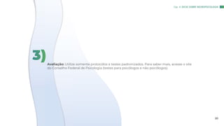 Avaliação: Utilize somente protocólos e testes padronizados. Para saber mais, acesse o site
do Conselho Federal de Psicologia (testes para psicólogos e não psicólogos).
3)
Cap. 4: DICAS SOBRE NEUROPSICOLOGIA
20
 