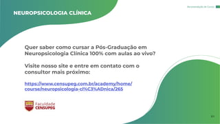 Quer saber como cursar a Pós-Graduação em
Neuropsicologia Clínica 100% com aulas ao vivo?
Visite nosso site e entre em contato com o
consultor mais próximo:
https://www.censupeg.com.br/academy/home/
course/neuropsicologia-cl%C3%ADnica/265
NEUROPSICOLOGIA CLÍNICA
Recomendação de Cursos
3 1
 