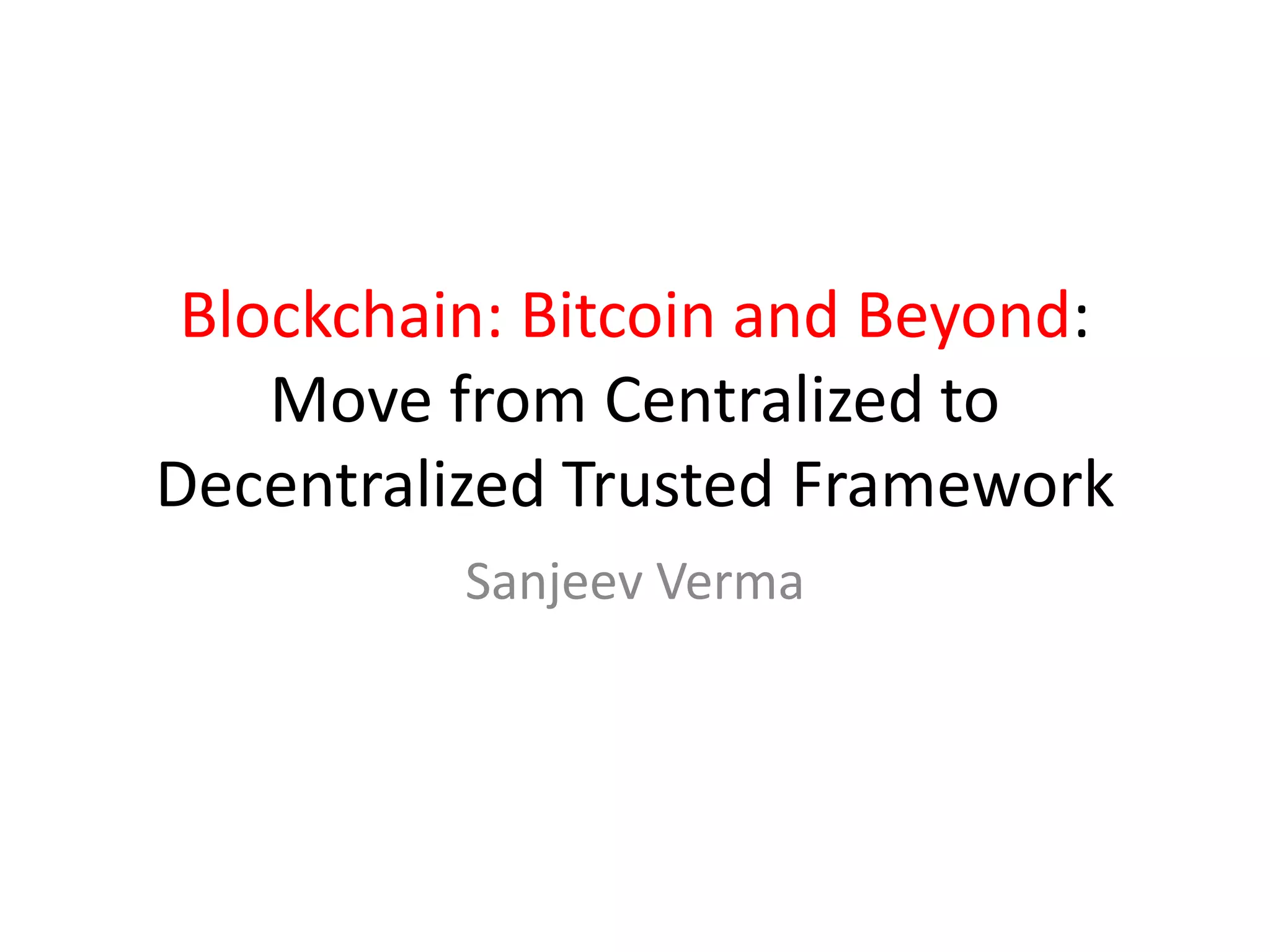 Blockchain: Bitcoin and Beyond:
Move from Centralized to
Decentralized Trusted Framework
Sanjeev Verma
 