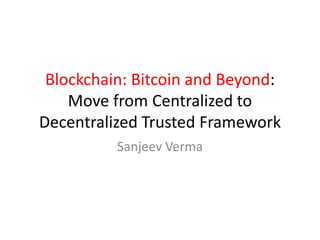 Blockchain: Bitcoin and Beyond:
Move from Centralized to
Decentralized Trusted Framework
Sanjeev Verma
 