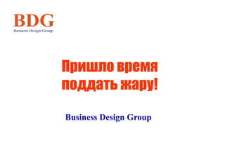 Business Design Group
Пришло время
поддать жару!
 