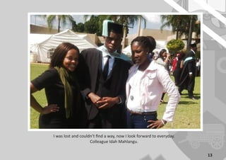 13
I was lost and couldn’t find a way, now I look forward to everyday.
Colleague Idah Mahlangu.
 