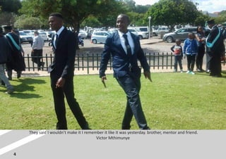 4
They said I wouldn’t make it I remember it like it was yesterday. brother, mentor and friend.
Victor Mthimunye
 