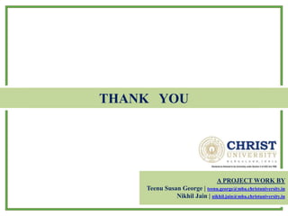 THANK YOU
A PROJECT WORK BY
Teenu Susan George | teenu.george@mba.christuniversity.in
Nikhil Jain | nikhil.jain@mba.christuniversity.in
 