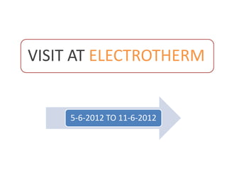 VISIT AT ELECTROTHERM
5-6-2012 TO 11-6-2012
 