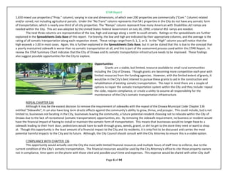 STAR Report
Page 6 of 94
1,650 mixed use properties (“Prop.” column), varying in size and dimensions, of which over 200 properties are commercially (“Com.” Column) related
and/or zoned; not including agricultural parcels. Under the “No Trans” column represents that 541 properties in the City do not have any somatic form
of transportation; which is nearly one-third of all city properties. The “Ramps” column represent how many American with Disabilities Act ramps are
needed within the City. This act was adopted by the United States Federal Government on July 26, 1990; a total of 853 ramps are needed.
The next three columns are representative of the low, high and average along a north to south streets. Ratings on the spreadsheets are further
explained in the Spreadsheets Data Base of this report. For brevity, the low and high are indicated by their appropriate columns, and the average is the
rating of all somatic transportation along each respective street. These ratings range from 0, 1, 2, or 3. In the “High” column you will notice that the
high exceeds a 3.00 in most cases. Again, this is further explained in the Spreadsheets Data Base, but it can be stated that this is due to the concept that
a poorly maintained sidewalk is worse than no somatic transportation at all, and this is part of the assessment process used within this STAR Report. In
review the STAR Summary Chart indicates that the City of Onawa and its somatic transportation infrastructure needs to be improved. These findings
also suggest possible opportunities for the City to explore.
Opportunities
Grants are a viable, but limited, resource available to small rural communities
including the City of Onawa. Though grants are becoming more competitive each year with
limited resources from the funding agencies. However, with the limited extent of grants, it
would be in the City’s best interest to pursue these grants to aid in the construction and
rehabilitation of existing somatic transportation. This kept in mind there are a couple of
options to repair the somatic transportation system within the City and they include: repeal
the code, require compliance, or create a utility to assume all responsibility for the
maintenance of the City’s somatic transportation infrastructure.
REPEAL CHAPTER 136
Although it may be the easiest decision to remove the requirement of sidewalks with the repeal of the Onawa Municipal Code Chapter 136
entitled “Sidewalks”, it can also have long term drastic effects against the community’s ability to grow, thrive, and prosper. This could include, but is not
limited to, businesses not locating in the City, businesses leaving the community, a future potential resident choosing not to relocate within the City of
Onawa due to the lack of recreational (somatic transportation) opportunities, etc. By removing the sidewalk requirement, no business or resident would
have the financial impact of having to install or maintain the somatic form of transportation. This means that businesses would no longer have to a
sidewalk leading to their front door, pedestrians would have to walk through grass, weeds, gravel, or dirt to get to the store they need or want to shop
at. Though this opportunity is the least amount of a financial impact to the City and its residents, it is only first to be discussed and carries the most
potential harmful impacts to the City and its future. Although, the City Council should consult with the City Attorney to ensure this is a viable option.
COMPLIANCE WITH CHAPTER 136
This opportunity would actually cost the City the most with limited financial resources and multiple hours of staff time to enforce, due to the
current condition of the City’s somatic transportation. The financial resources would be used by the City Attorney’s office to cite those property owners
not in compliance, time spent on the phone with those cited and possible court time and expenses. This expense would be shared with other City staff
 