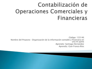 Código: 133146
Nombre del Proyecto : Organización de la información contable y financiera en
una mi pyme
Aprendiz: Santiago Hernández
Aprendiz: Gian Franco Ríos
 