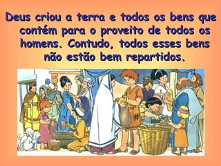 Deus criou a terra e todos os bens que contém para o proveito de todos os homens. Contudo, todos esses bens não estão bem repartidos. 