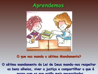 O que nos manda o sétimo Mandamento? O sétimo mandamento da Lei de Deus manda-nos respeitar os bens alheios, viver a justiça e compartilhar o que é nosso com os que estão mais necessitados. Aprendemos 