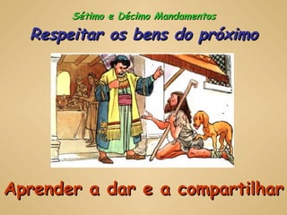 Sétimo e Décimo Mandamentos Respeitar os bens do próximo Aprender a dar e a compartilhar 