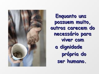 Enquanto uns possuem muito, outros carecem do necessário para viver com a dignidade  própria do ser humano. 