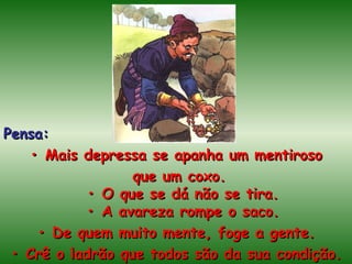 Pensa: •  Mais depressa se apanha um mentiroso que um coxo. • O que se dá não se tira. • A avareza rompe o saco. •  De quem muito mente, foge a gente. •  Crê o ladrão que todos são da sua condição. 