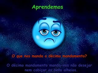 O que nos manda o décimo mandamento? O décimo mandamento manda-nos não desejar nem cobiçar os bens alheios. Aprendemos 