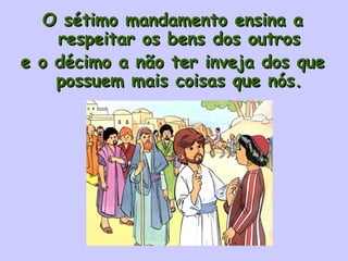 O sétimo mandamento ensina a respeitar os bens dos outros e o décimo a não ter inveja dos que possuem mais coisas que nós. 