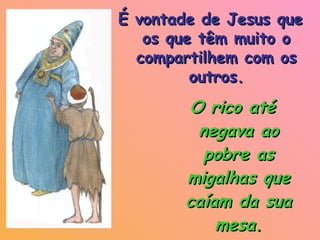 O rico até negava ao pobre as migalhas que caíam da sua mesa. É vontade de Jesus que os que têm muito o compartilhem com os outros. 