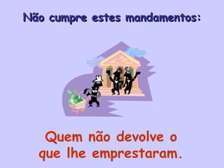 Quem não devolve o que lhe emprestaram. Não cumpre estes mandamentos: 